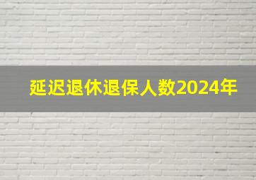 延迟退休退保人数2024年