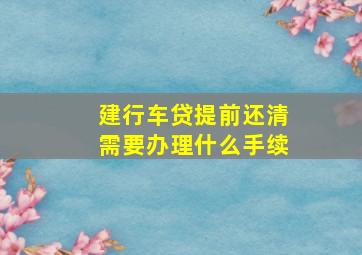 建行车贷提前还清需要办理什么手续