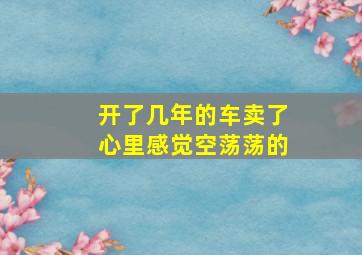 开了几年的车卖了心里感觉空荡荡的