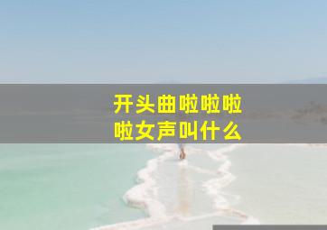 开头曲啦啦啦啦女声叫什么