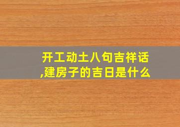 开工动土八句吉祥话,建房子的吉日是什么