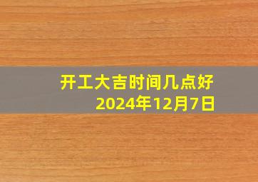 开工大吉时间几点好2024年12月7日