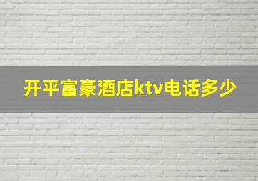 开平富豪酒店ktv电话多少