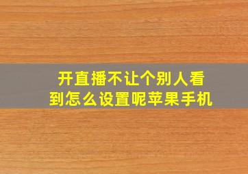 开直播不让个别人看到怎么设置呢苹果手机