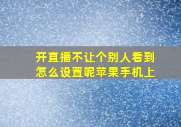 开直播不让个别人看到怎么设置呢苹果手机上