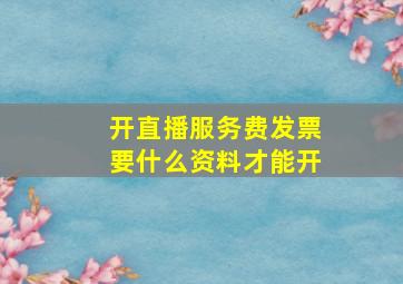 开直播服务费发票要什么资料才能开