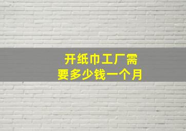 开纸巾工厂需要多少钱一个月