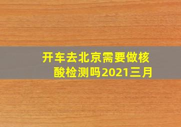 开车去北京需要做核酸检测吗2021三月