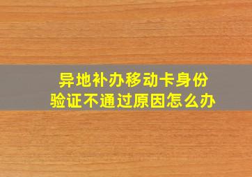 异地补办移动卡身份验证不通过原因怎么办