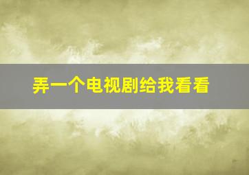 弄一个电视剧给我看看