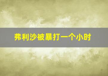 弗利沙被暴打一个小时