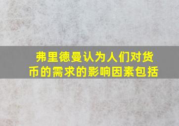 弗里德曼认为人们对货币的需求的影响因素包括