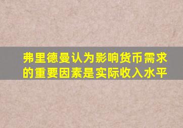 弗里德曼认为影响货币需求的重要因素是实际收入水平