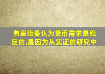 弗里德曼认为货币需求是稳定的,是因为从实证的研究中