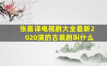 张嘉译电视剧大全最新2020演的古装剧叫什么