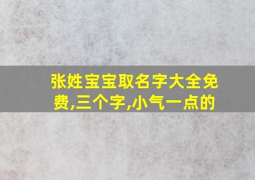 张姓宝宝取名字大全免费,三个字,小气一点的