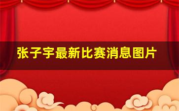 张子宇最新比赛消息图片