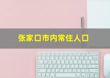 张家口市内常住人口