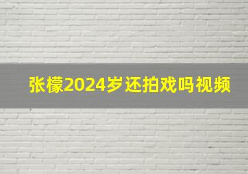 张檬2024岁还拍戏吗视频