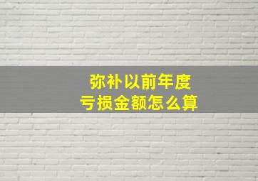 弥补以前年度亏损金额怎么算