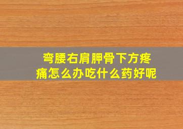 弯腰右肩胛骨下方疼痛怎么办吃什么药好呢