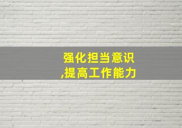 强化担当意识,提高工作能力