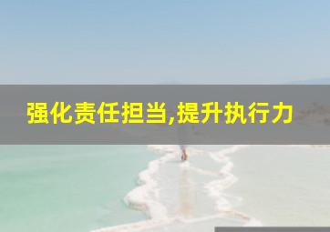 强化责任担当,提升执行力