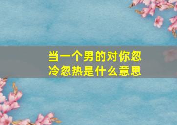 当一个男的对你忽冷忽热是什么意思