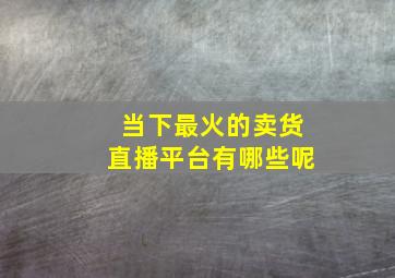 当下最火的卖货直播平台有哪些呢