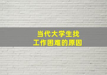 当代大学生找工作困难的原因