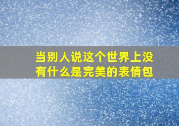 当别人说这个世界上没有什么是完美的表情包