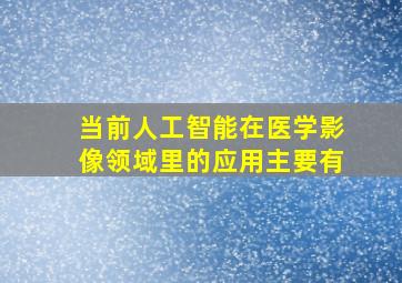 当前人工智能在医学影像领域里的应用主要有