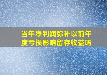 当年净利润弥补以前年度亏损影响留存收益吗