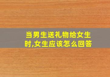 当男生送礼物给女生时,女生应该怎么回答