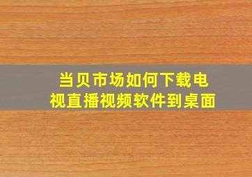 当贝市场如何下载电视直播视频软件到桌面