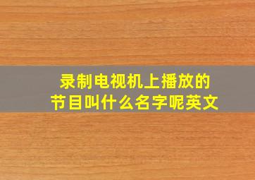 录制电视机上播放的节目叫什么名字呢英文