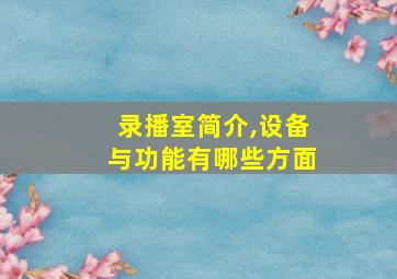 录播室简介,设备与功能有哪些方面