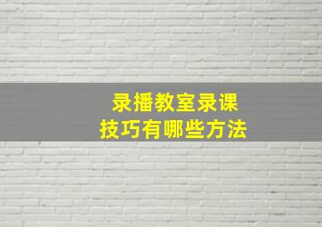 录播教室录课技巧有哪些方法