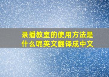 录播教室的使用方法是什么呢英文翻译成中文