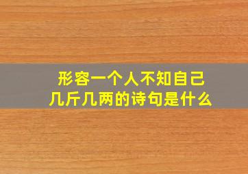 形容一个人不知自己几斤几两的诗句是什么