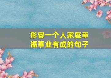 形容一个人家庭幸福事业有成的句子