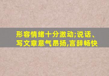 形容情绪十分激动;说话、写文章意气昂扬,言辞畅快