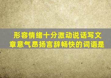 形容情绪十分激动说话写文章意气昂扬言辞畅快的词语是