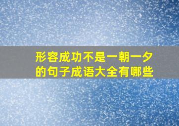 形容成功不是一朝一夕的句子成语大全有哪些