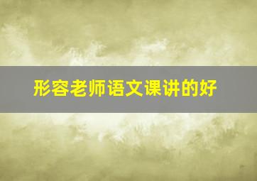 形容老师语文课讲的好