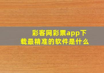 彩客网彩票app下载最精准的软件是什么