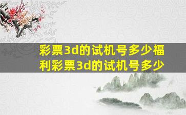 彩票3d的试机号多少福利彩票3d的试机号多少