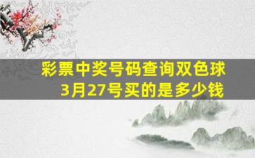 彩票中奖号码查询双色球3月27号买的是多少钱