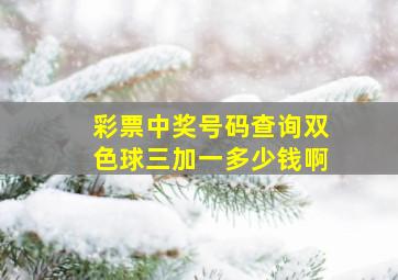 彩票中奖号码查询双色球三加一多少钱啊