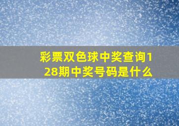 彩票双色球中奖查询128期中奖号码是什么